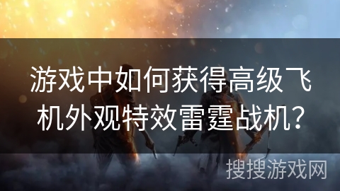 游戏中如何获得高级飞机外观特效雷霆战机？