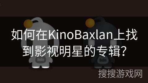 如何在KinoBaxlan上找到影视明星的专辑？