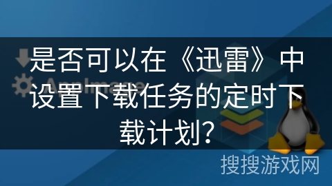是否可以在《迅雷》中设置下载任务的定时下载计划？