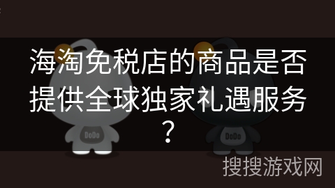海淘免税店的商品是否提供全球独家礼遇服务？