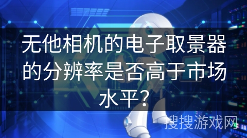 无他相机的电子取景器的分辨率是否高于市场水平？