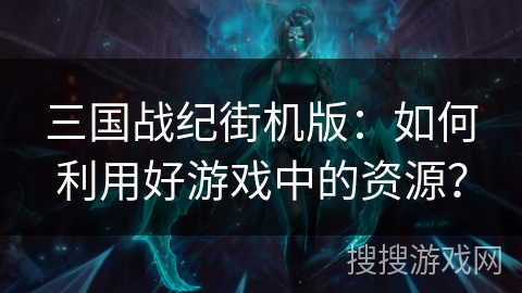 三国战纪街机版：如何利用好游戏中的资源？