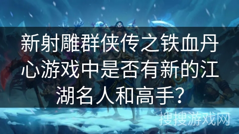 新射雕群侠传之铁血丹心游戏中是否有新的江湖名人和高手？