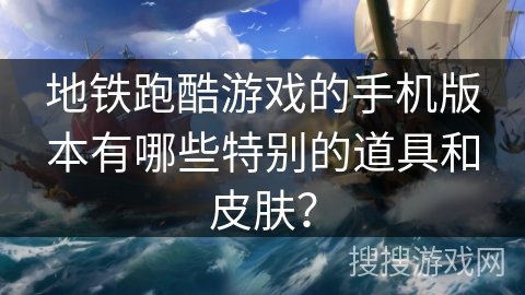 地铁跑酷游戏的手机版本有哪些特别的道具和皮肤？