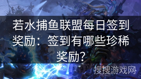 若水捕鱼联盟每日签到奖励：签到有哪些珍稀奖励？