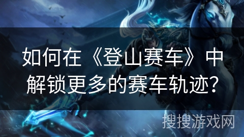 如何在《登山赛车》中解锁更多的赛车轨迹？
