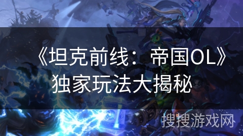 《坦克前线：帝国OL》独家玩法大揭秘