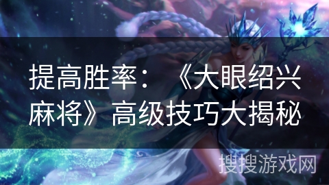 提高胜率：《大眼绍兴麻将》高级技巧大揭秘