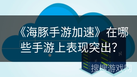 《海豚手游加速》在哪些手游上表现突出？