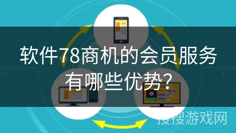 软件78商机的会员服务有哪些优势？