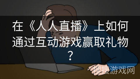 在《人人直播》上如何通过互动游戏赢取礼物？