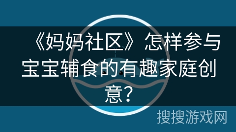 《妈妈社区》怎样参与宝宝辅食的有趣家庭创意？