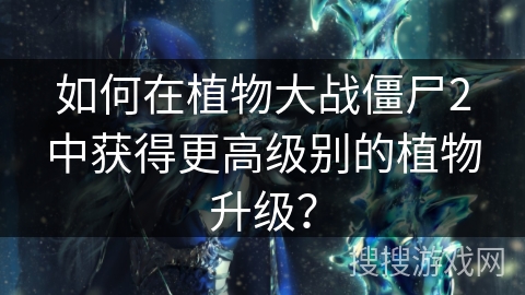如何在植物大战僵尸2中获得更高级别的植物升级？