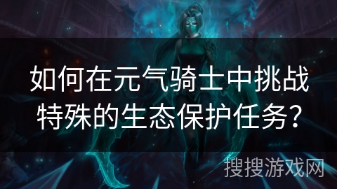 如何在元气骑士中挑战特殊的生态保护任务？