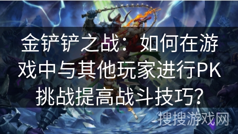 金铲铲之战：如何在游戏中与其他玩家进行PK挑战提高战斗技巧？