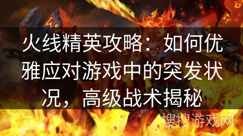 火线精英攻略:如何优雅应对游戏中的突发状况,高级战术揭秘 火线精英攻略:如何优雅应对游戏中的突发状况,高级战术揭秘