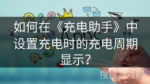 如何在《充电助手》中设置充电时的充电周期显示？
