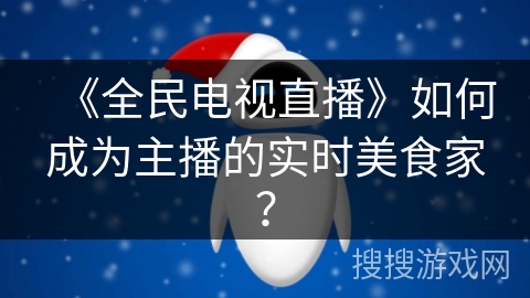 《全民电视直播》如何成为主播的实时美食家? 《全民电视直播》如何成为主播的实时美食家?