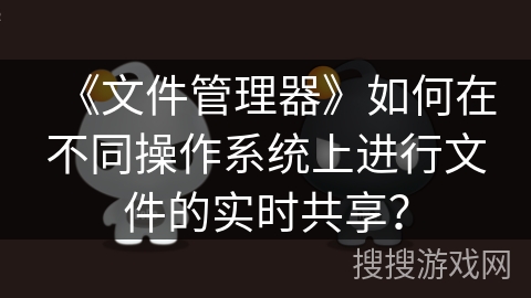 《文件管理器》如何在不同操作系统上进行文件的实时共享？