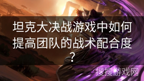 坦克大决战游戏中如何提高团队的战术配合度? 坦克大决战游戏中如何提高团队的战术配合度?