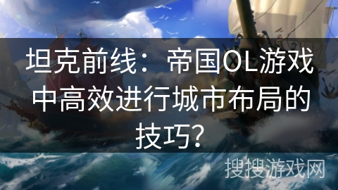 坦克前线：帝国OL游戏中高效进行城市布局的技巧？