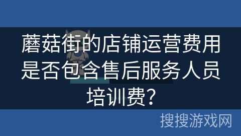 蘑菇街的店铺运营费用是否包含售后服务人员培训费？