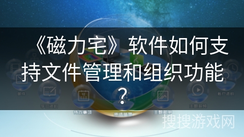 《磁力宅》软件如何支持文件管理和组织功能? 《磁力宅》软件如何支持文件管理和组织功能?