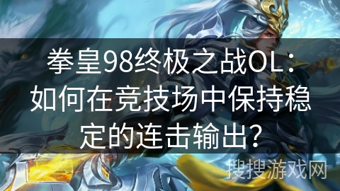 拳皇98终极之战OL：如何在竞技场中保持稳定的连击输出？