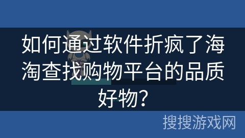 如何通过软件折疯了海淘查找购物平台的品质好物? 如何通过软件折疯了海淘查找购物平台的品质好物?