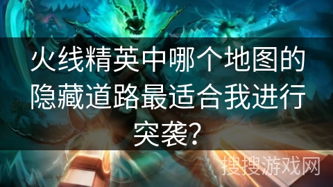 火线精英中哪个地图的隐藏道路最适合我进行突袭? 火线精英中哪个地图的隐藏道路最适合我进行突袭?