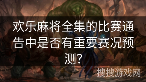 欢乐麻将全集的比赛通告中是否有重要赛况预测? 欢乐麻将全集的比赛通告中是否有重要赛况预测?