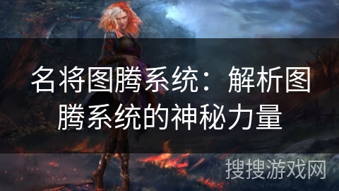 名将图腾系统:解析图腾系统的神秘力量 名将图腾系统:解析图腾系统的神秘力量