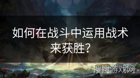 如何在战斗中运用战术来获胜? 如何在战斗中运用战术来获胜?