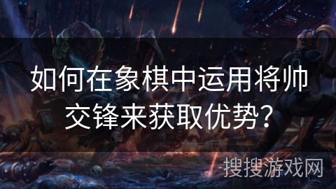 如何在象棋中运用将帅交锋来获取优势? 如何在象棋中运用将帅交锋来获取优势?