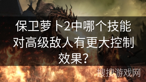 保卫萝卜2中哪个技能对高级敌人有更大控制效果? 保卫萝卜2中哪个技能对高级敌人有更大控制效果?