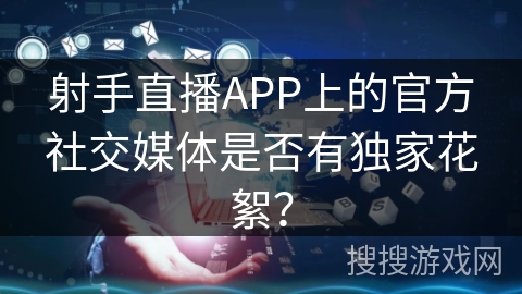 射手直播APP上的官方社交媒体是否有独家花絮？