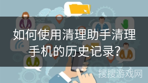 如何使用清理助手清理手机的历史记录？