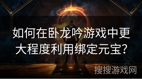 如何在卧龙吟游戏中更大程度利用绑定元宝? 如何在卧龙吟游戏中更大程度利用绑定元宝?