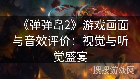 《弹弹岛2》游戏画面与音效评价:视觉与听觉盛宴 《弹弹岛2》游戏画面与音效评价:视觉与听觉盛宴