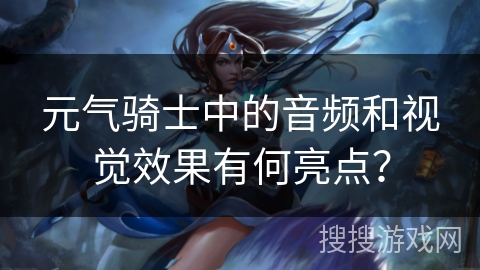 元气骑士中的音频和视觉效果有何亮点？