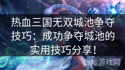 热血三国无双城池争夺技巧：成功争夺城池的实用技巧分享！