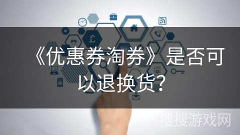 《优惠券淘券》是否可以退换货？