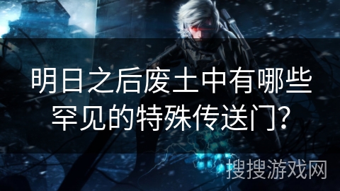 明日之后废土中有哪些罕见的特殊传送门？