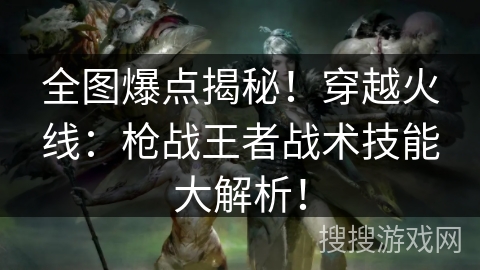 全图爆点揭秘！穿越火线：枪战王者战术技能大解析！