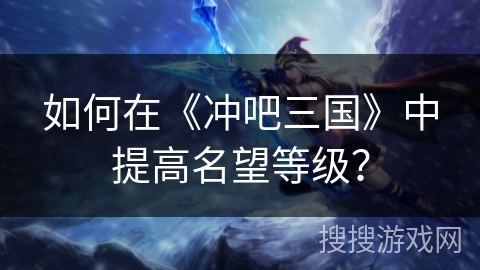 如何在《冲吧三国》中提高名望等级？