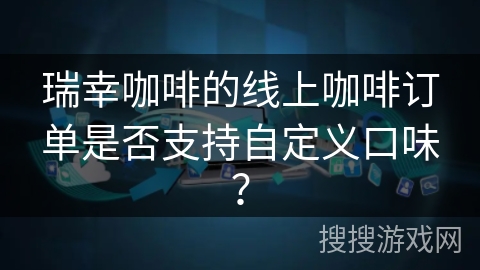 瑞幸咖啡的线上咖啡订单是否支持自定义口味？