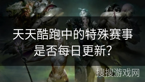 天天酷跑中的特殊赛事是否每日更新？