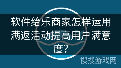 软件给乐商家怎样运用满返活动提高用户满意度？