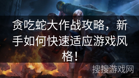 贪吃蛇大作战攻略，新手如何快速适应游戏风格！