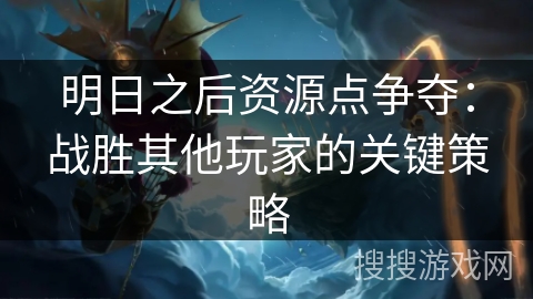 明日之后资源点争夺：战胜其他玩家的关键策略